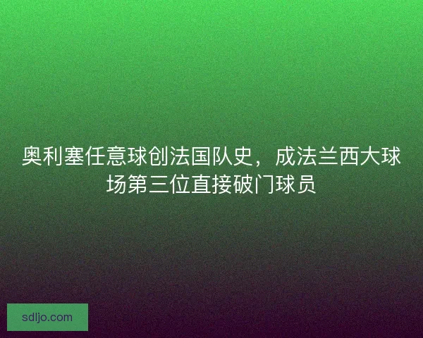 奥利塞任意球创法国队史，成法兰西大球场第三位直接破门球员