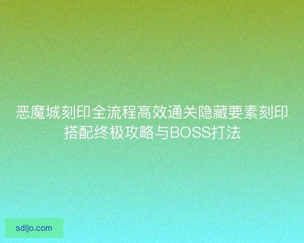 恶魔城刻印全流程高效通关隐藏要素刻印搭配终极攻略与BOSS打法