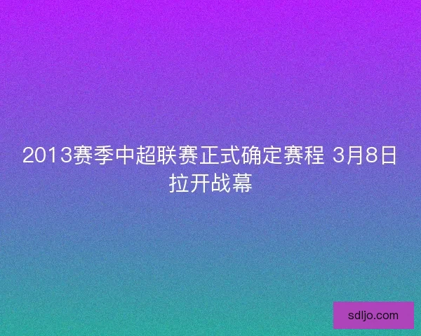 2013赛季中超联赛正式确定赛程 3月8日拉开战幕 2013赛季中超联赛正式确定赛程 3月8日拉开战幕