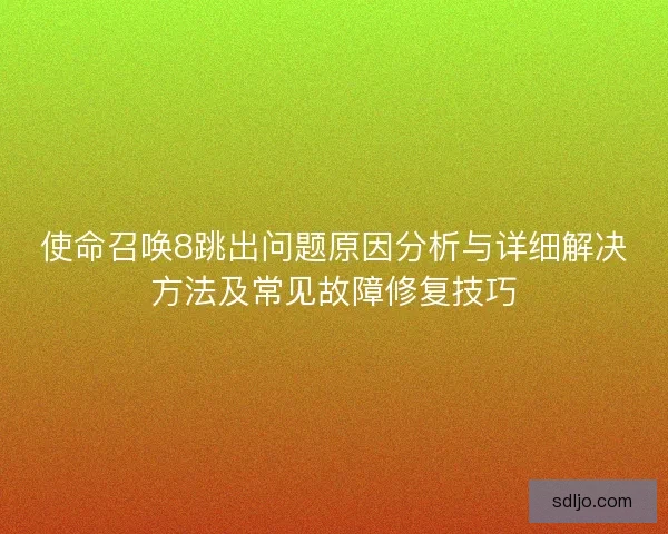 使命召唤8跳出问题原因分析与详细解决方法及常见故障修复技巧
