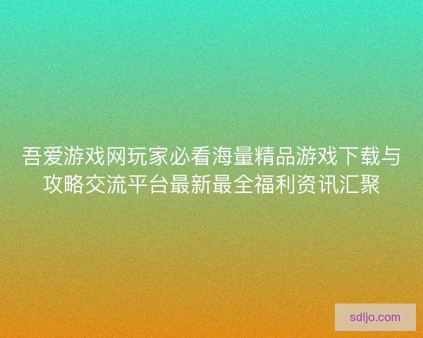 吾爱游戏网玩家必看海量精品游戏下载与攻略交流平台最新最全福利资讯汇聚