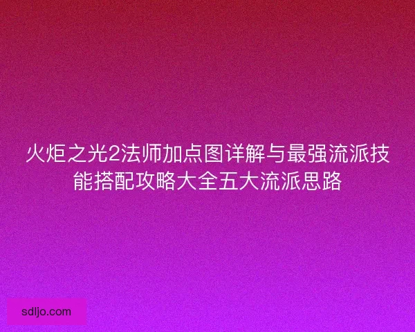 火炬之光2法师加点图详解与最强流派技能搭配攻略大全五大流派思路 火炬之光2法师加点图详解与最强流派技能搭配攻略大全五大流派思路