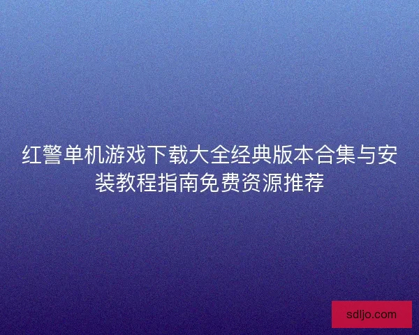 红警单机游戏下载大全经典版本合集与安装教程指南免费资源推荐