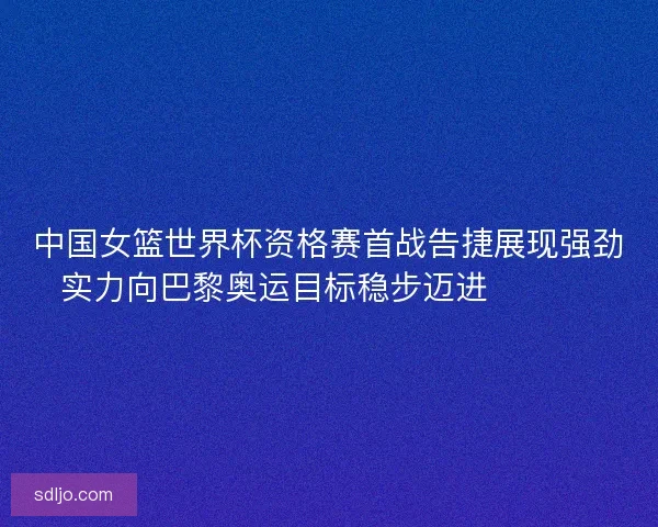 中国女篮世界杯资格赛首战告捷展现强劲实力向巴黎奥运目标稳步迈进 🏀🇨🇳