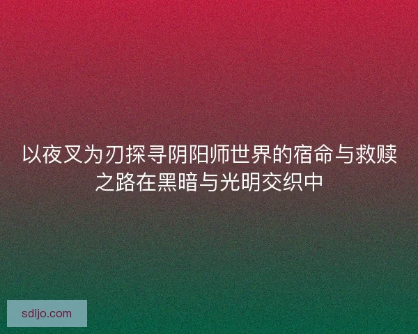 以夜叉为刃探寻阴阳师世界的宿命与救赎之路在黑暗与光明交织中 以夜叉为刃探寻阴阳师世界的宿命与救赎之路在黑暗与光明交织中