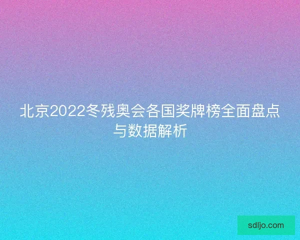 北京2022冬残奥会各国奖牌榜全面盘点与数据解析