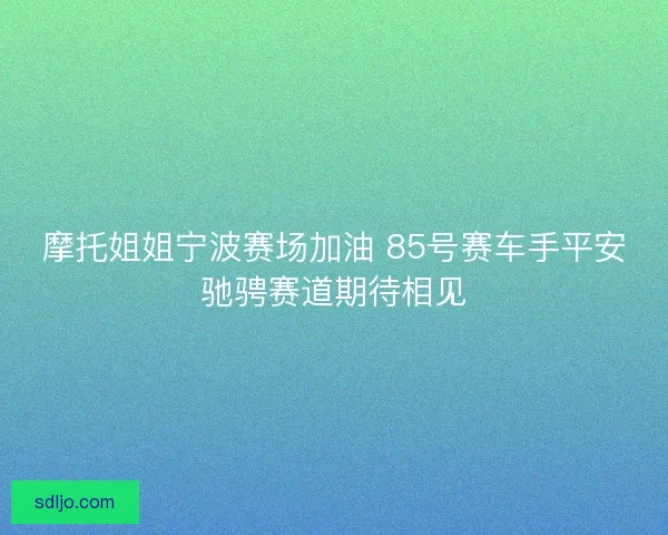 摩托姐姐宁波赛场加油 85号赛车手平安驰骋赛道期待相见 摩托姐姐宁波赛场加油 85号赛车手平安驰骋赛道期待相见
