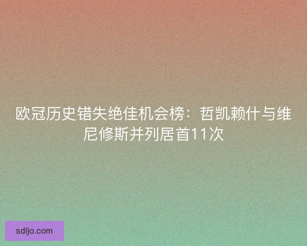 欧冠历史错失绝佳机会榜:哲凯赖什与维尼修斯并列居首11次 欧冠历史错失绝佳机会榜:哲凯赖什与维尼修斯并列居首11次