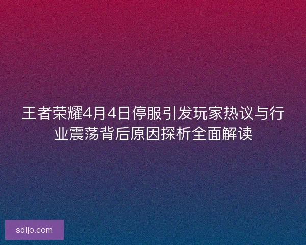 王者荣耀4月4日停服引发玩家热议与行业震荡背后原因探析全面解读