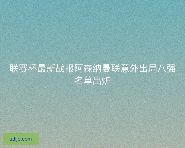 联赛杯最新战报阿森纳曼联意外出局八强名单出炉