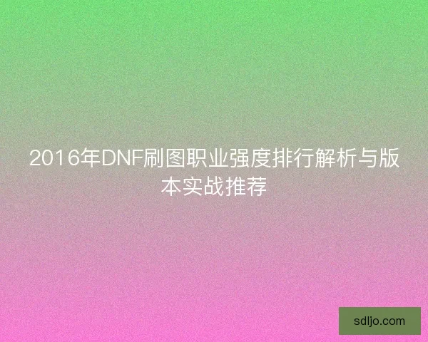 2016年DNF刷图职业强度排行解析与版本实战推荐