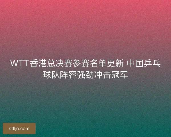 WTT香港总决赛参赛名单更新 中国乒乓球队阵容强劲冲击冠军 WTT香港总决赛参赛名单更新 中国乒乓球队阵容强劲冲击冠军