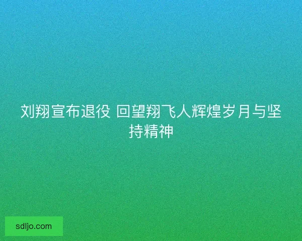 刘翔宣布退役 回望翔飞人辉煌岁月与坚持精神