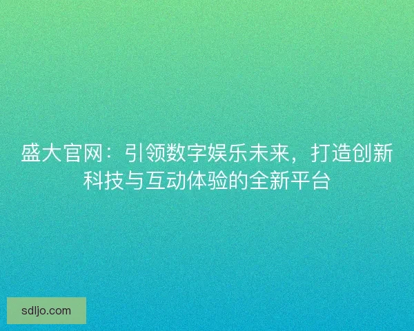 盛大官网：引领数字娱乐未来，打造创新科技与互动体验的全新平台