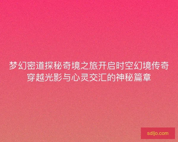 梦幻密道探秘奇境之旅开启时空幻境传奇穿越光影与心灵交汇的神秘篇章
