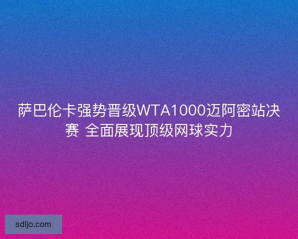 萨巴伦卡强势晋级WTA1000迈阿密站决赛 全面展现顶级网球实力 萨巴伦卡强势晋级WTA1000迈阿密站决赛 全面展现顶级网球实力