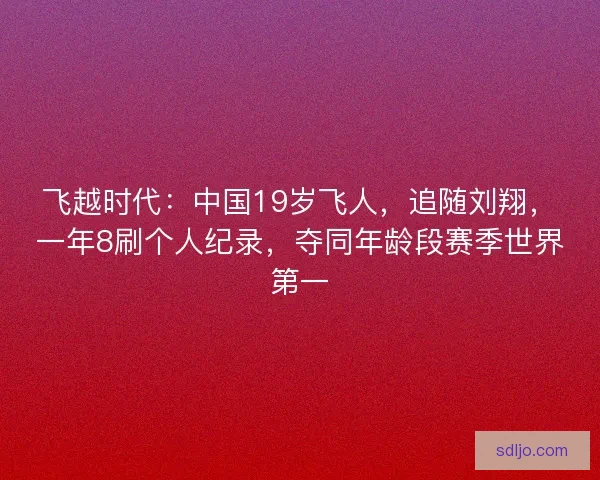 飞越时代:中国19岁飞人,追随刘翔,一年8刷个人纪录,夺同年龄段赛季世界第一 飞越时代:中国19岁飞人,追随刘翔,一年8刷个人纪录,夺同年龄段赛季世界第一