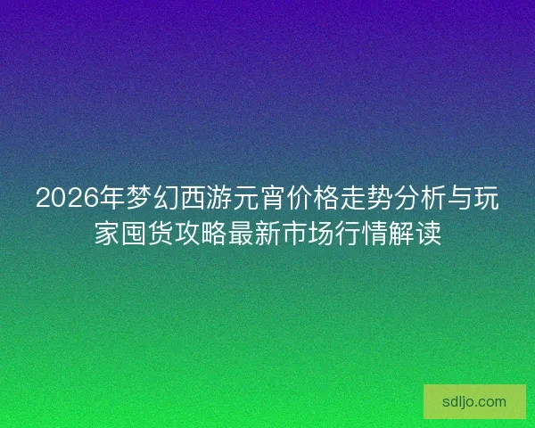 2026年梦幻西游元宵价格走势分析与玩家囤货攻略最新市场行情解读