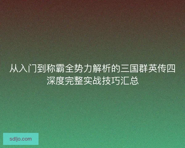 从入门到称霸全势力解析的三国群英传四深度完整实战技巧汇总