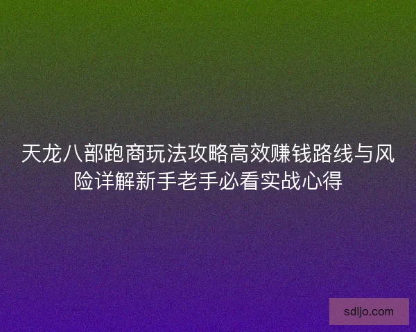 天龙八部跑商玩法攻略高效赚钱路线与风险详解新手老手必看实战心得