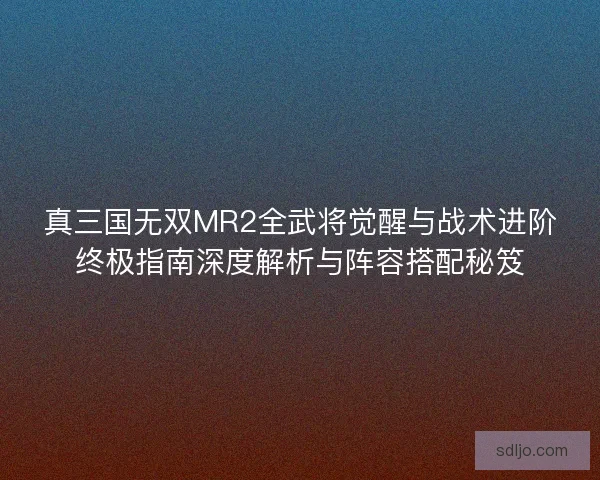 真三国无双MR2全武将觉醒与战术进阶终极指南深度解析与阵容搭配秘笈