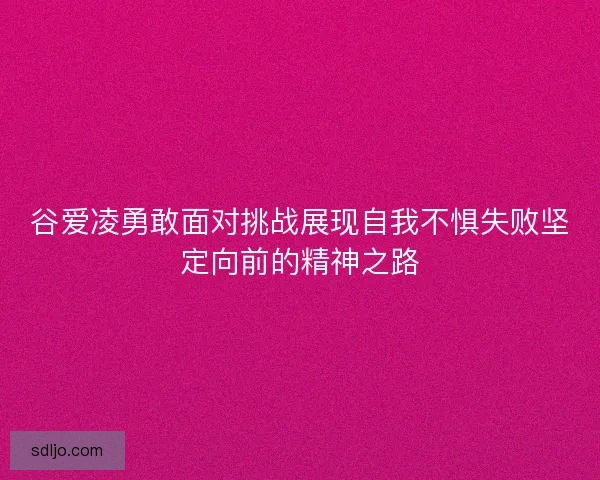 谷爱凌勇敢面对挑战展现自我不惧失败坚定向前的精神之路 谷爱凌勇敢面对挑战展现自我不惧失败坚定向前的精神之路