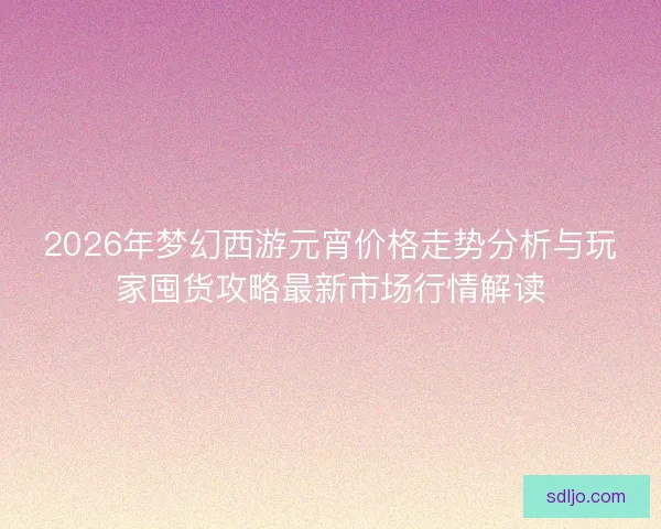 2026年梦幻西游元宵价格走势分析与玩家囤货攻略最新市场行情解读