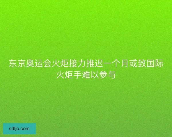 东京奥运会火炬接力推迟一个月或致国际火炬手难以参与 东京奥运会火炬接力推迟一个月或致国际火炬手难以参与