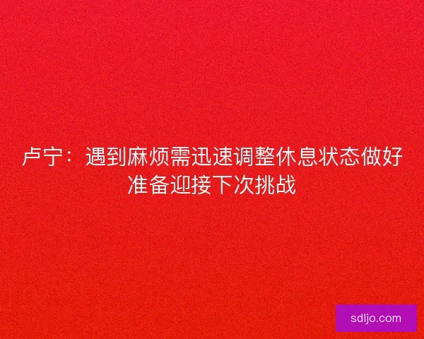 卢宁:遇到麻烦需迅速调整休息状态做好准备迎接下次挑战 卢宁:遇到麻烦需迅速调整休息状态做好准备迎接下次挑战