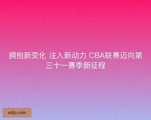 拥抱新变化 注入新动力 CBA联赛迈向第三十一赛季新征程