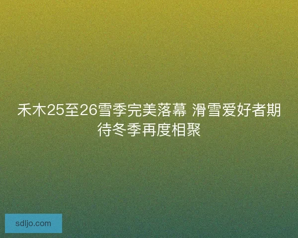 禾木25至26雪季完美落幕 滑雪爱好者期待冬季再度相聚 禾木25至26雪季完美落幕 滑雪爱好者期待冬季再度相聚