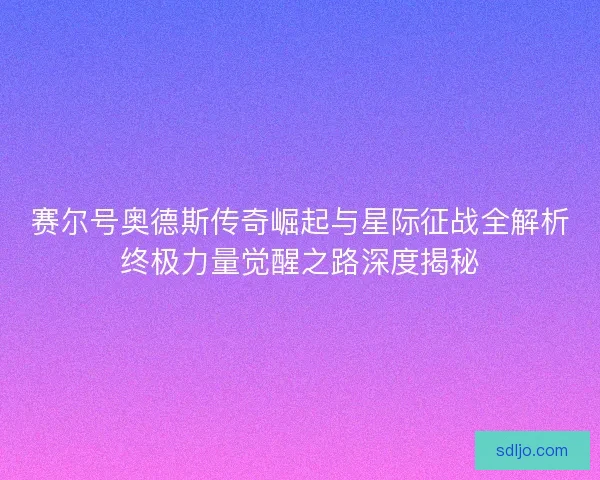 赛尔号奥德斯传奇崛起与星际征战全解析终极力量觉醒之路深度揭秘 赛尔号奥德斯传奇崛起与星际征战全解析终极力量觉醒之路深度揭秘