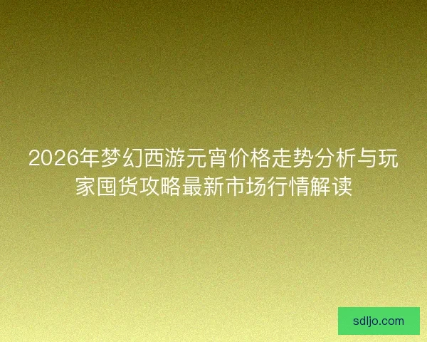 2026年梦幻西游元宵价格走势分析与玩家囤货攻略最新市场行情解读