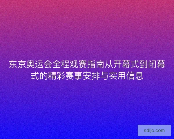 东京奥运会全程观赛指南从开幕式到闭幕式的精彩赛事安排与实用信息