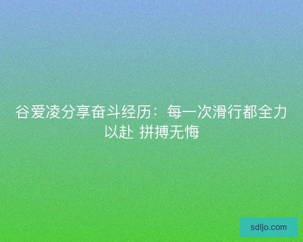 谷爱凌分享奋斗经历：每一次滑行都全力以赴 拼搏无悔
