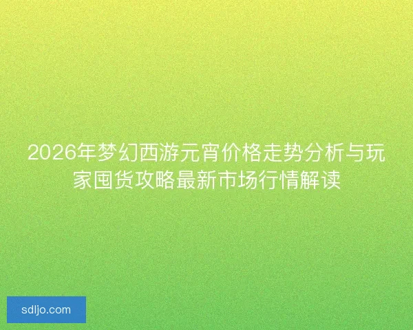 2026年梦幻西游元宵价格走势分析与玩家囤货攻略最新市场行情解读 2026年梦幻西游元宵价格走势分析与玩家囤货攻略最新市场行情解读