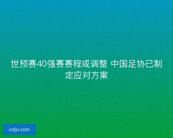 世预赛40强赛赛程或调整 中国足协已制定应对方案