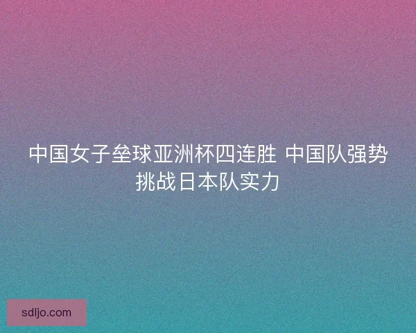 中国女子垒球亚洲杯四连胜 中国队强势挑战日本队实力 中国女子垒球亚洲杯四连胜 中国队强势挑战日本队实力