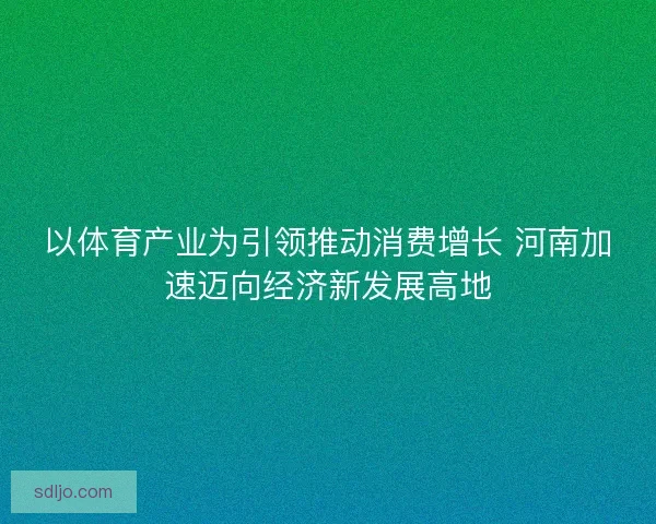 以体育产业为引领推动消费增长 河南加速迈向经济新发展高地 以体育产业为引领推动消费增长 河南加速迈向经济新发展高地