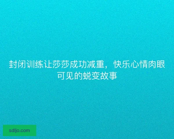 封闭训练让莎莎成功减重，快乐心情肉眼可见的蜕变故事
