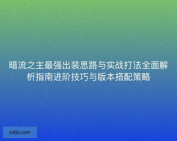 暗流之主最强出装思路与实战打法全面解析指南进阶技巧与版本搭配策略 暗流之主最强出装思路与实战打法全面解析指南进阶技巧与版本搭配策略