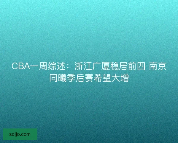 CBA一周综述:浙江广厦稳居前四 南京同曦季后赛希望大增 CBA一周综述:浙江广厦稳居前四 南京同曦季后赛希望大增