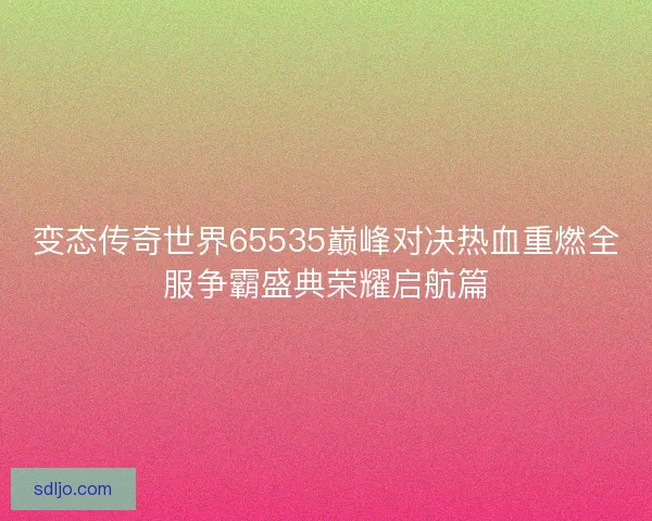 变态传奇世界65535巅峰对决热血重燃全服争霸盛典荣耀启航篇