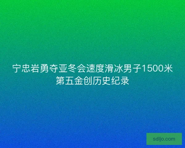 宁忠岩勇夺亚冬会速度滑冰男子1500米第五金创历史纪录 宁忠岩勇夺亚冬会速度滑冰男子1500米第五金创历史纪录